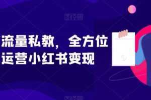 小红书流量私教，全方位教你运营小红书变现