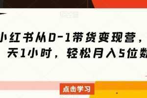 小红书从0-1带货变现营，每天1小时，轻松月入5位数