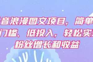 抖音浪漫图文项目，简单、0门槛、低投入，轻松实现粉丝增长和收益