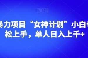 男粉暴力项目“女神计划”小白也可轻松上手，单人日入上千+【揭秘】