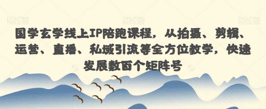 国学玄学线上IP陪跑课程，从拍摄、剪辑、运营、直播、私域引流等全方位教学，快速发展数百个矩阵号