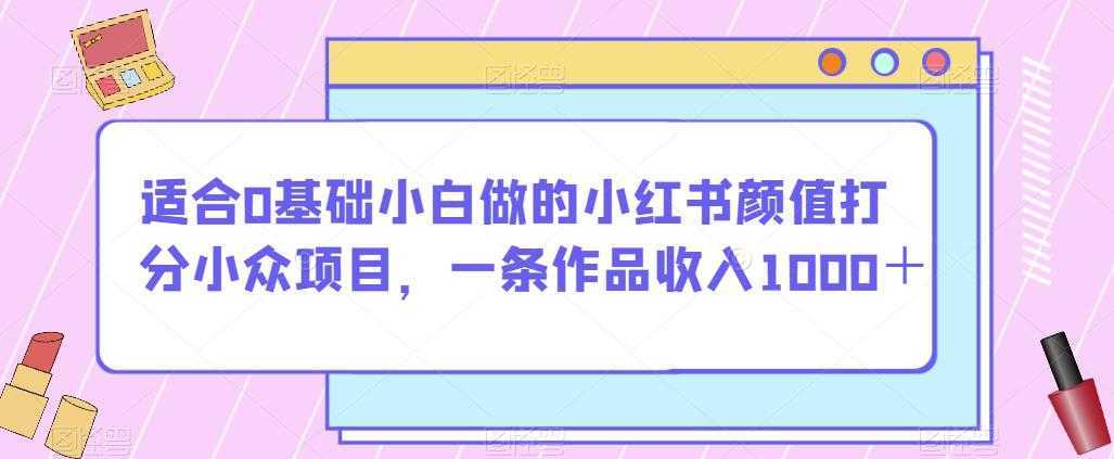 适合0基础小白做的小红书颜值打分小众项目，一条作品收入1000＋【揭秘】