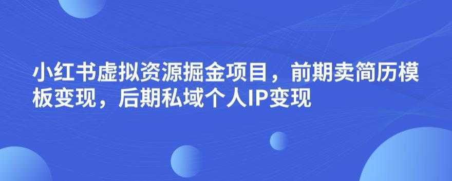 小红书虚拟资源掘金项目，前期卖简历模板变现，后期私域个人IP变现，日入300，长期稳定【揭秘】