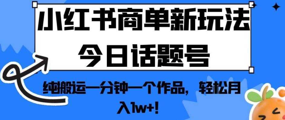 小红书商单新玩法今日话题号，纯搬运一分钟一个作品，轻松月入1w+！【揭秘】