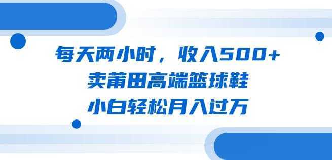 每天两小时，收入500+，卖莆田高端篮球鞋，小白轻松月入过万【揭秘】