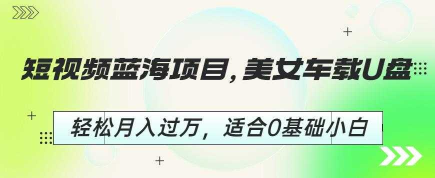 短视频蓝海项目，美女车载U盘，轻松月入过万，适合0基础小白【揭秘】