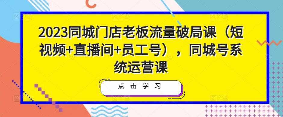 2023同城门店老板流量破局课，同城号系统运营课