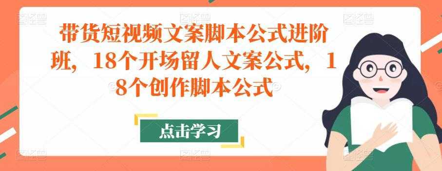 带货短视频文案脚本公式进阶班，18个开场留人文案公式，18个创作脚本公式