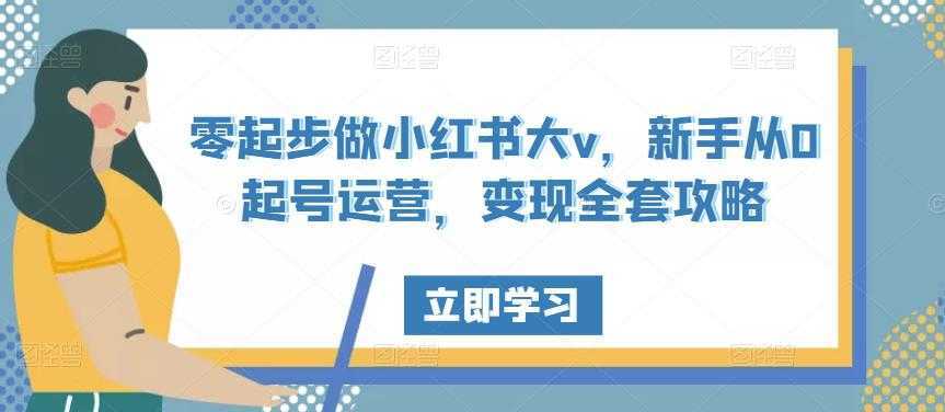 零起步做小红书大v，新手从0起号运营，变现全套攻略