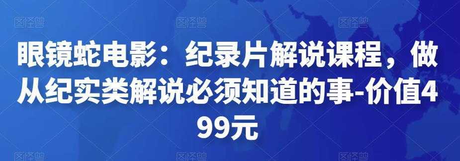 眼镜蛇电影：纪录片解说课程，做从纪实类解说必须知道的事-价值499元