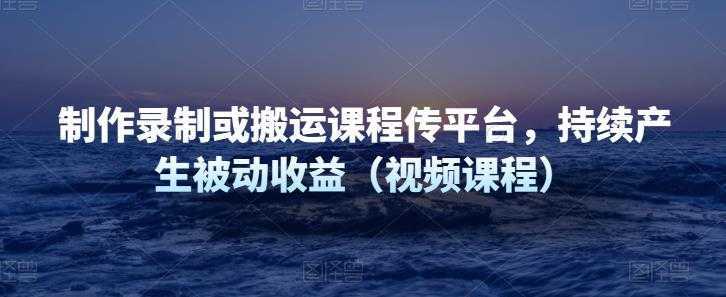 制作录制或搬运课程传平台，持续产生被动收益