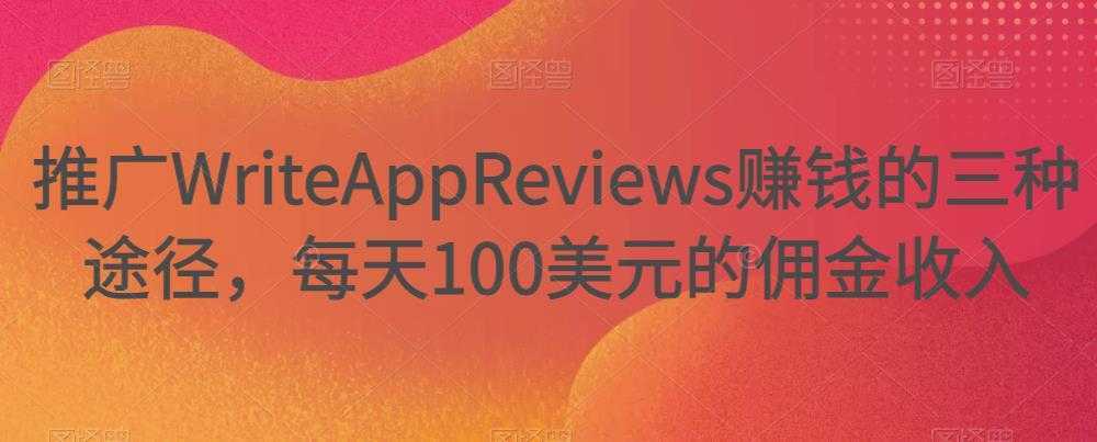 推广WriteAppReviews赚钱的三种途径，每天100美元的佣金收入