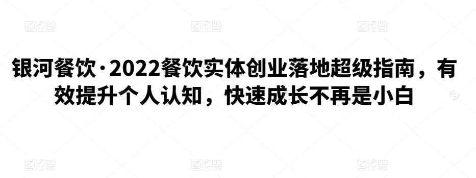 银河餐饮·2022餐饮实体创业落地超级指南，有效提升个人认知，快速成长不再是小白