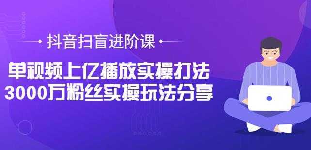 抖音扫盲进阶课：单视频上亿播放实操打法，3000万粉丝实操玩法分享