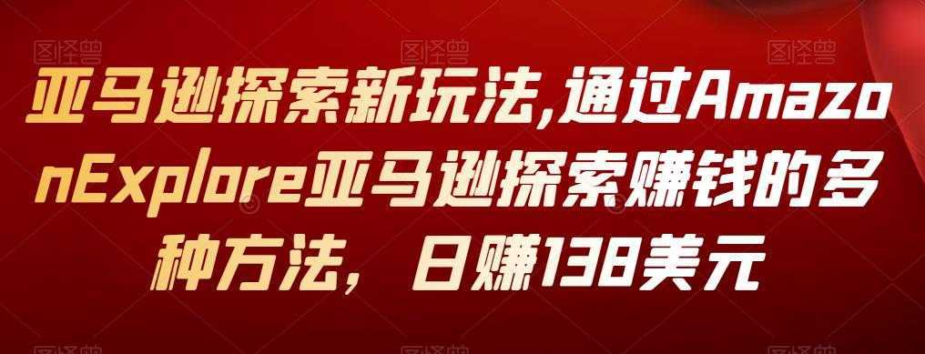 亚马逊探索新玩法,通过Amazon Explore亚马逊探索赚钱的多种方法，日赚138美元