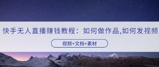 快手无人直播赚钱教程：如何做作品+发视频