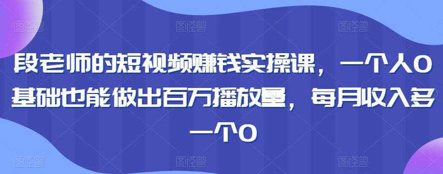 段老师的短视频赚钱实操课，一个人0基础也能做出百万播放量，每月收入多一个0