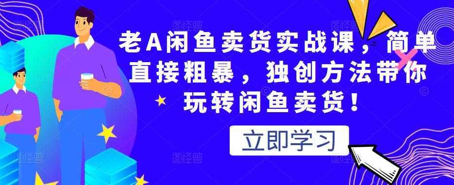 老A闲鱼卖货实战课，简单直接粗暴，独创方法带你玩转闲鱼卖货！