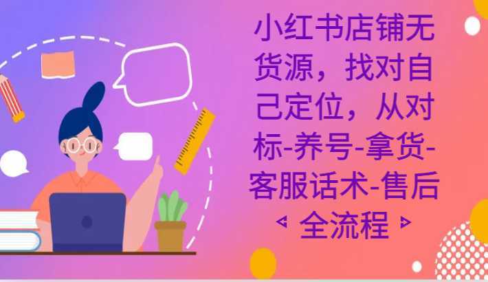 小红书店铺无货源，找对自己定位，从对标-养号-拿货-客服话术-售后全流程