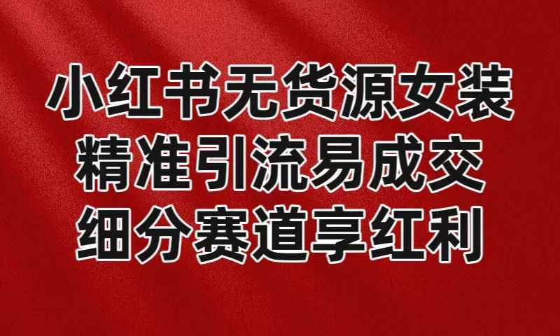 小红书无货源女装，精准引流易成交，平台红利期小白也可操作蓝海赛道