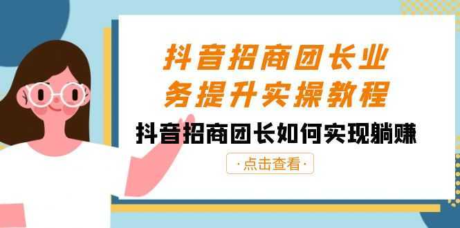 抖音招商团长业务提升实操教程，抖音招商团长如何实现躺赚