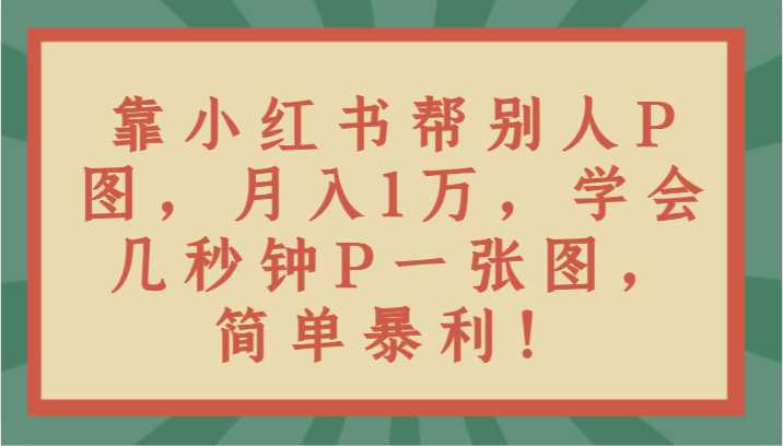 靠小红书帮别人P图月入1万，学会几秒钟P一张图，简单暴利！