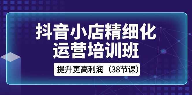 抖音小店精细化运营培训班，提升更高利润