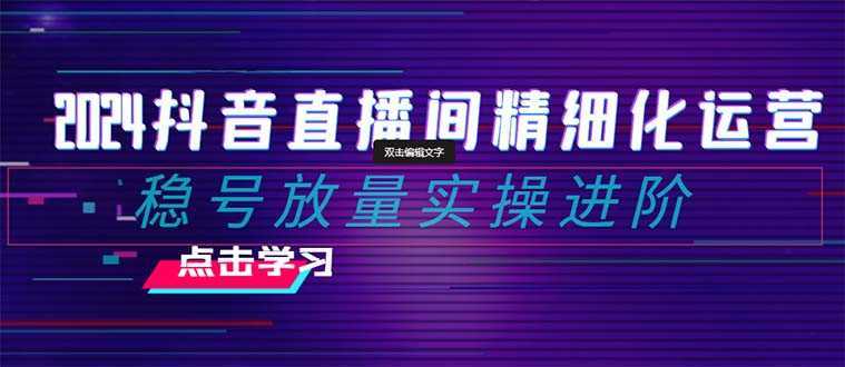 2024抖音直播间精细化运营：稳号放量实操进阶 选品/排品/起号/随心推/千川付费投放