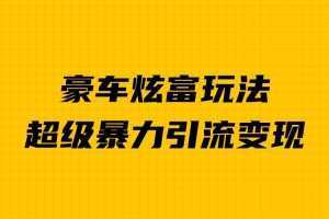 豪车炫富独家玩法，暴力引流多重变现，手把手教学