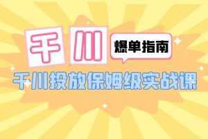 千川-爆单实战指南：千川投放保姆级实战课