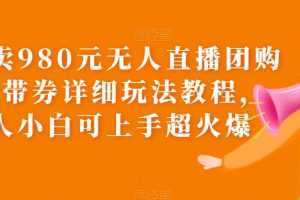 外面卖980元无人直播团购无人带券详细玩法教程，新人小白可上手超火爆