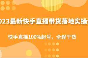 2023最新快手直播带货落地实操课，快手直播100%起号，全程干货