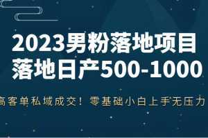 2023男粉落地项目落地日产500-1000，高客单私域成交！零基础小白上手无压力！