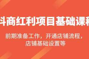 抖商红利项目基础课程，包括：前期准备工作，开通店铺流程，店铺基础设置等