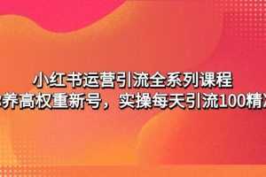 小红书运营引流全系列课程：教你养高权重新号，实操每天引流100精准粉