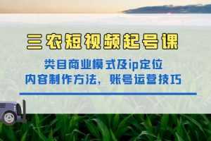 三农短视频实战课：三农类目商业模式及ip定位，内容制作方法，账号运营技巧