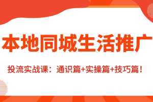 本地同城生活推广投流实战课：通识篇+实操篇+技巧篇！