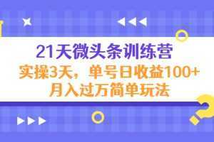 21天微头条训练营，实操3天，单号日收益100+月入过万简单玩法