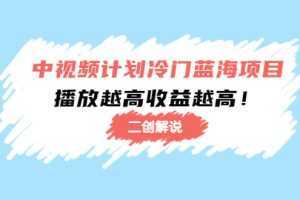 中视频计划冷门蓝海项目【二创解说】陪跑课程：播放越高收益越高