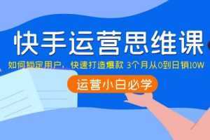 快手运营思维课：如何锁定用户，快速打造爆款 3个月从0到日销10W