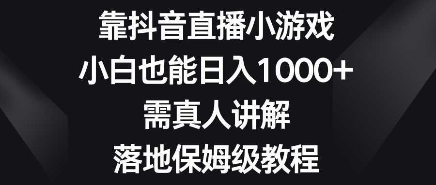 靠抖音直播小游戏，小白也能日入1000+，需真人讲解，落地保姆级教程