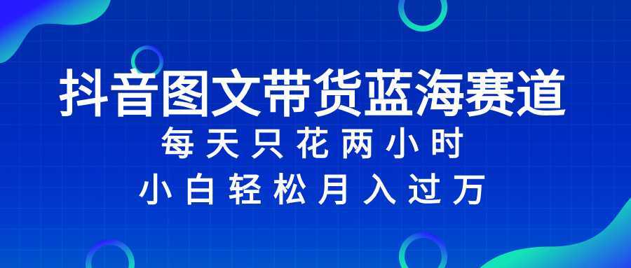 抖音图文带货蓝海赛道，每天只花 2 小时，小白轻松入 万