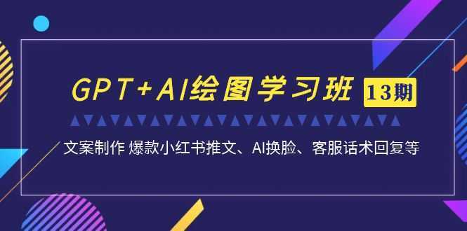 GPT+AI绘图学习班【13期更新】 文案制作 爆款小红书推文、AI换脸、客服话术