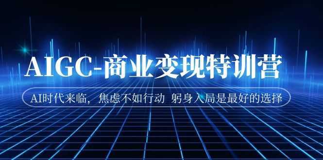 AIGC-商业变现特训营  AI时代来临，焦虑不如行动  躬身入局是最好的选择