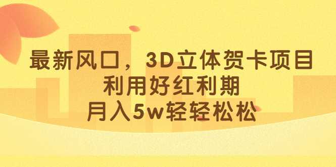 最新风口，3D立体贺卡项目，利用好红利期，月入5w轻轻松松