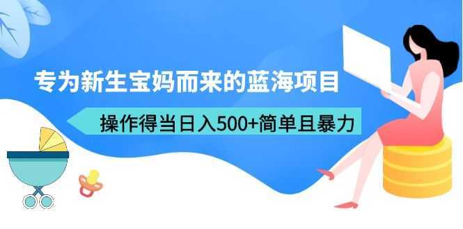 专为新生宝妈而来的蓝海项目，操作得当日入500+简单且暴力