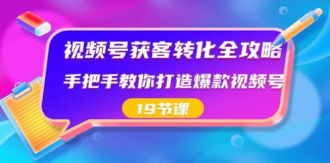 视频号-获客转化全攻略，手把手教你打造爆款视频号