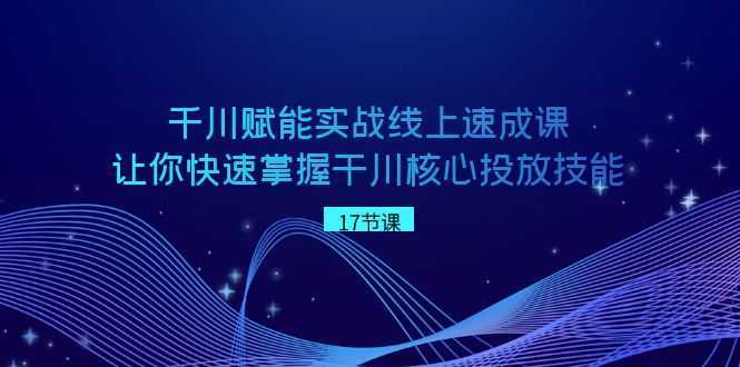 千川 赋能实战线上速成课，让你快速掌握干川核心投放技能