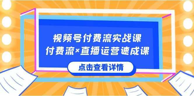 视频号付费流实战课，付费流×直播运营速成课，让你快速掌握视频号核心运..