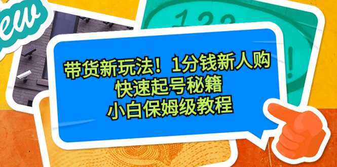 带货新玩法！1分钱新人购，快速起号秘籍！小白保姆级教程